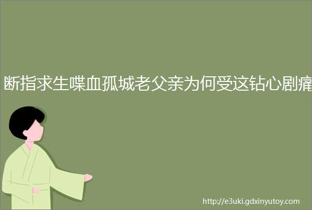 断指求生喋血孤城老父亲为何受这钻心剧痛