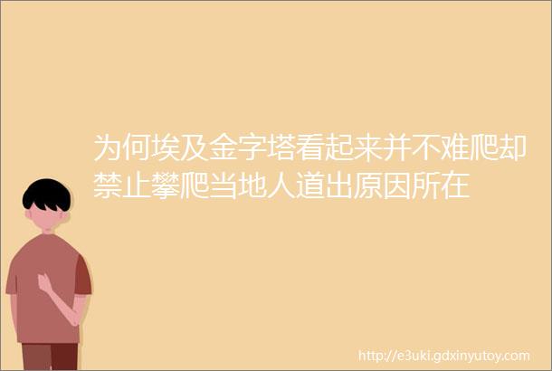 为何埃及金字塔看起来并不难爬却禁止攀爬当地人道出原因所在